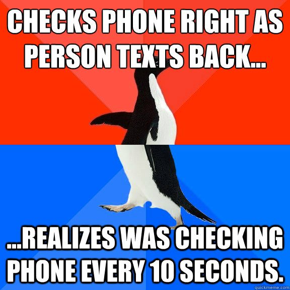 Checks phone right as person texts back... ...realizes was checking phone every 10 seconds.  Socially Awesome Awkward Penguin