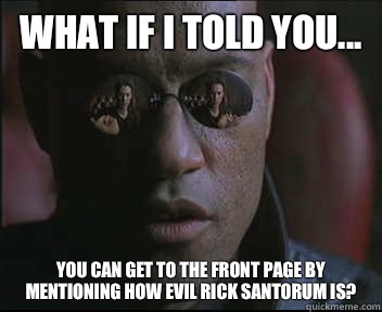 What if I told you... You can get to the front page by mentioning how evil Rick Santorum is?  Morpheus SC