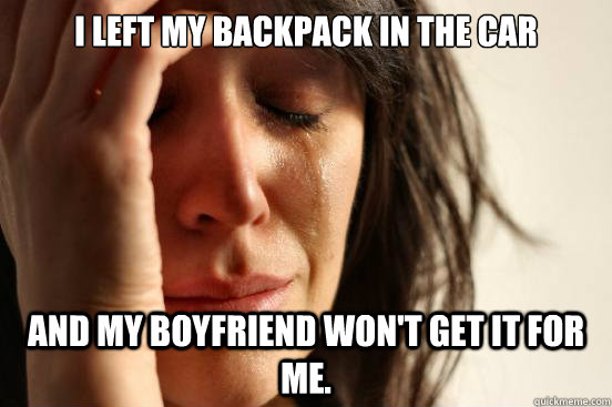 I left my backpack in the car And my boyfriend won't get it for me.  First World Problems