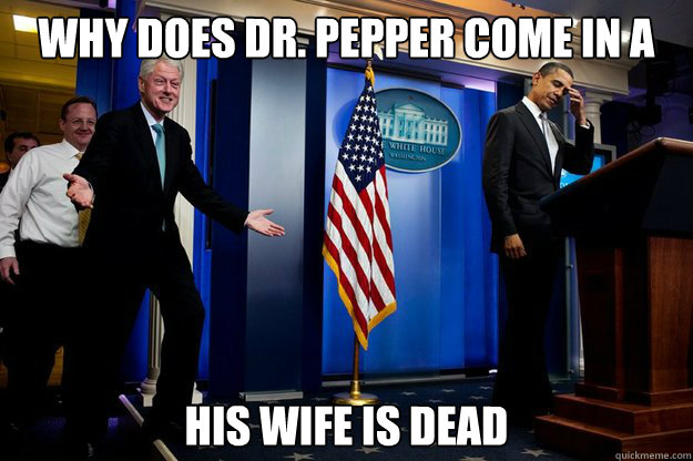 Why does Dr. Pepper come in a bottle?  His wife is dead  - Why does Dr. Pepper come in a bottle?  His wife is dead   Inappropriate Timing Bill Clinton