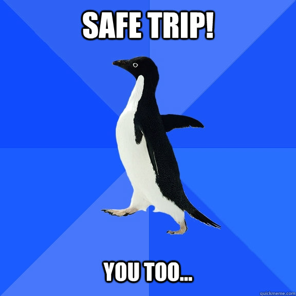 Safe Trip!   You too...  Socially Awkward Penguin