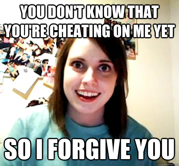 You Don T Know That You Re Cheating On Me Yet So I Forgive You Overly Attached Girlfriend