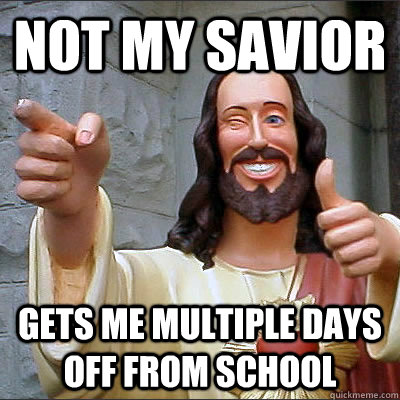 Not my savior gets me multiple days off from school  