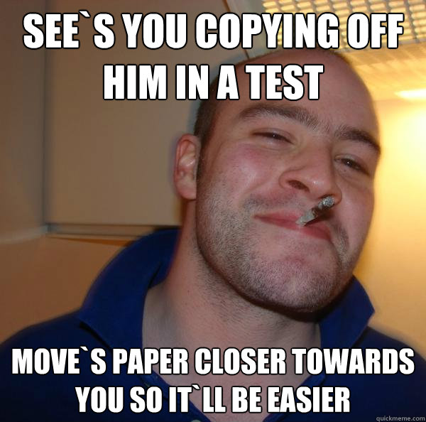 see`s you copying off him in a test move`s paper closer towards you so it`ll be easier  - see`s you copying off him in a test move`s paper closer towards you so it`ll be easier   Misc