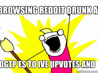 browsing reddit drunk at 0346 dgtp es to ive upvotes and stuff  All The Things