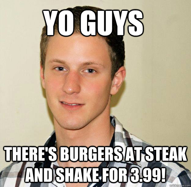 Yo guys there's burgers at steak and shake for 3.99! - Yo guys there's burgers at steak and shake for 3.99!  Oblivious Foreigner