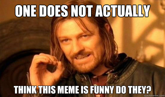 One Does Not Actually Think this meme is funny do they?  Boromir