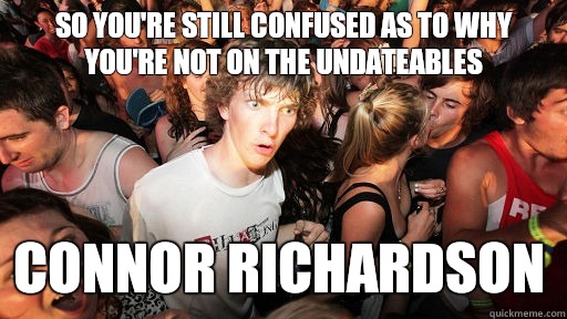 So you're still confused as to why you're not on The Undateables CONNOR RICHARDSON  Sudden Clarity Clarence