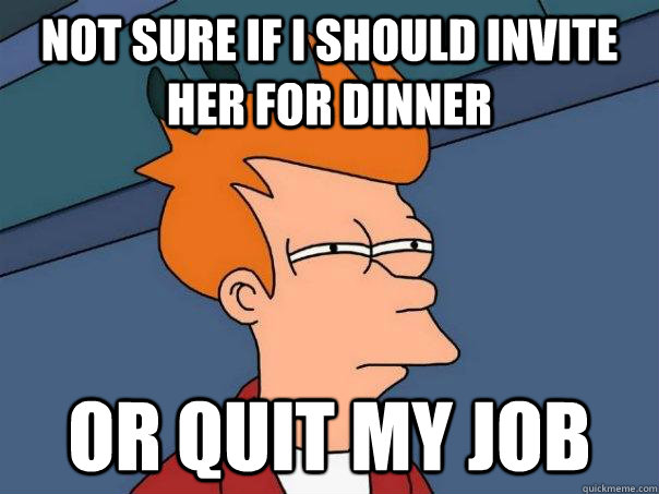 Not sure if i should invite her for dinner or quit my job  Futurama Fry