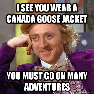 I see You wear a canada goose jacket You must go on many adventures - I see You wear a canada goose jacket You must go on many adventures  willy wonka