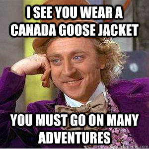 I see You wear a canada goose jacket You must go on many adventures  willy wonka