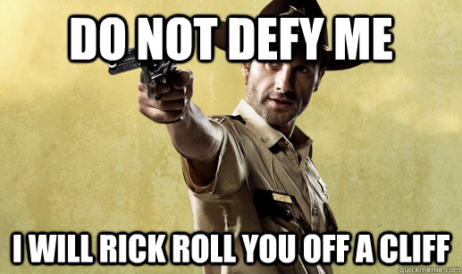 Do not defy me I will rick roll you off a cliff - Do not defy me I will rick roll you off a cliff  DICTATOR RICK