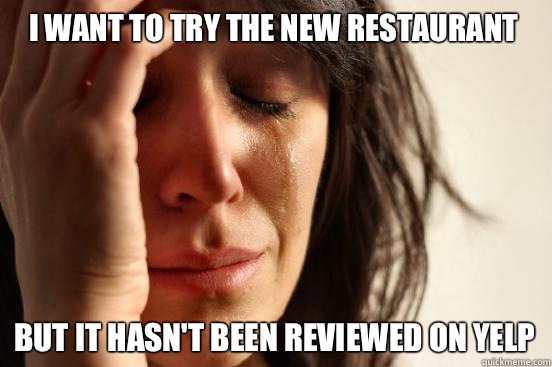 I want to try the new restaurant  but It hasn't been reviewed on yelp  First World Problems