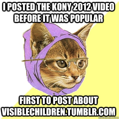 I Posted the KONY 2012 video before it was popular First to post about visiblechildren.tumblr.com  Hipster Kitty