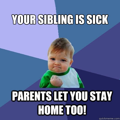 Your sibling is sick Parents let you stay home too!  Success Kid