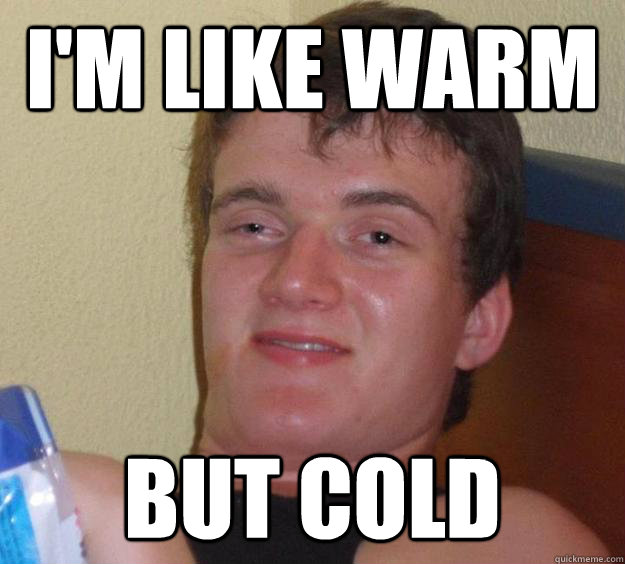 I'm like warm but cold  10 Guy