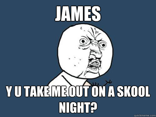 James y u take me out on a Skool Night?  Y U No