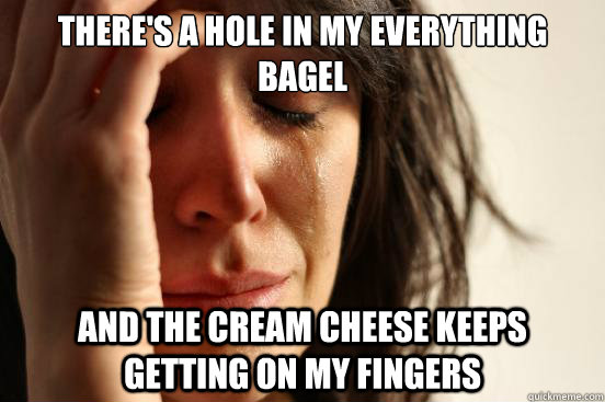 there's a hole in my everything bagel and the cream cheese keeps getting on my fingers - there's a hole in my everything bagel and the cream cheese keeps getting on my fingers  First World Problems