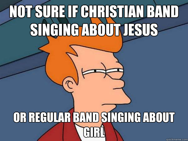 not sure if christian band singing about Jesus
 or regular band singing about girl
 - not sure if christian band singing about Jesus
 or regular band singing about girl
  Futurama Fry