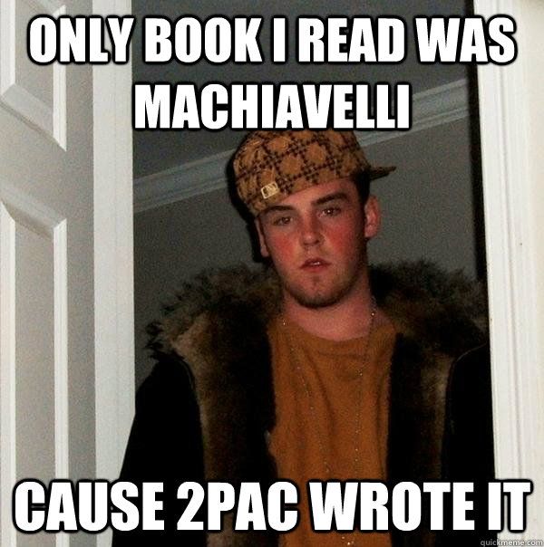 only book i read was machiavelli cause 2pac wrote it  Scumbag Steve
