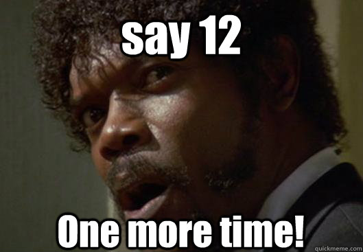 say 12 One more time!  Angry Samuel L Jackson