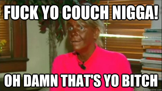 Fuck yo couch nigga! Oh damn that's yo bitch - Fuck yo couch nigga! Oh damn that's yo bitch  Excessive Tanning Mom