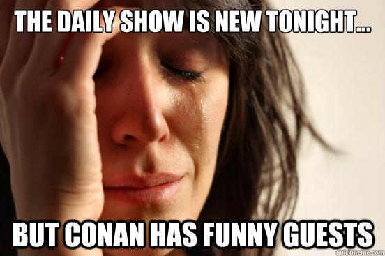 The Daily Show is new tonight... But Conan has funny guests  First World Problems