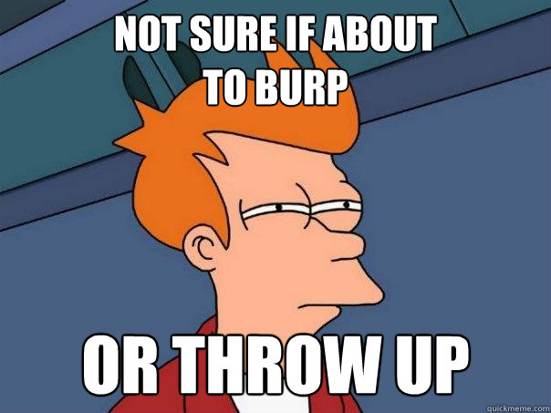 Not sure if about 
to burp Or throw up  Futurama Fry