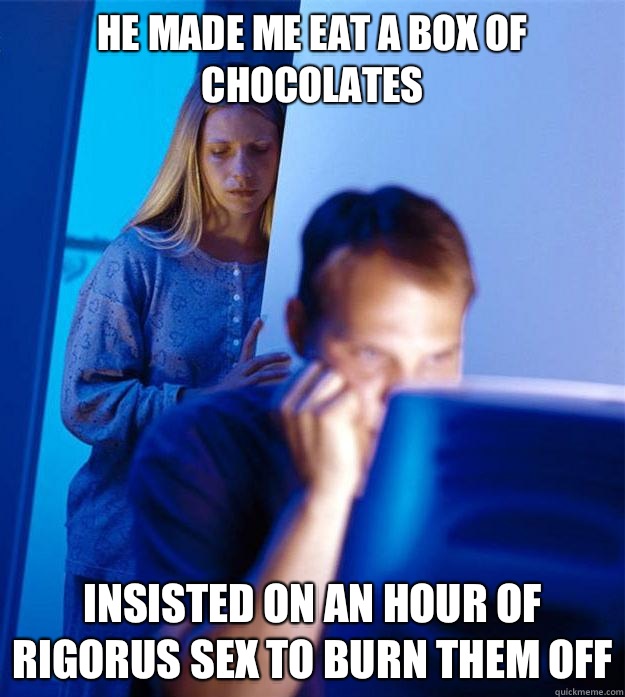 he made me eat a box of chocolates insisted on an hour of rigorus sex to burn them off  Redditors Wife
