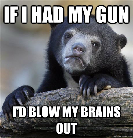 If I had my gun I'd blow my brains out - If I had my gun I'd blow my brains out  Confession Bear