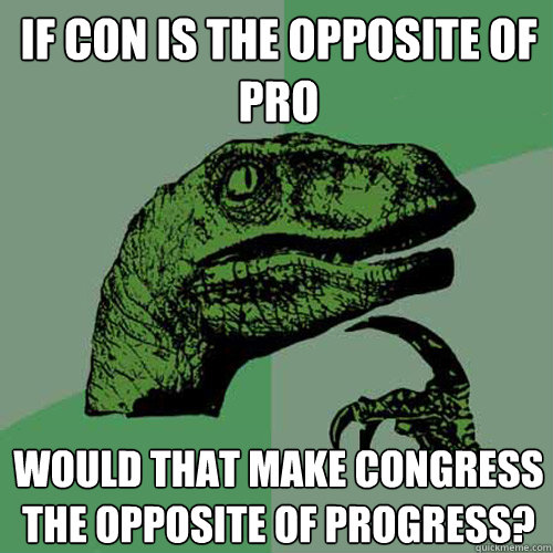 If con is the opposite of pro Would that make congress the opposite of progress? - If con is the opposite of pro Would that make congress the opposite of progress?  Philosoraptor