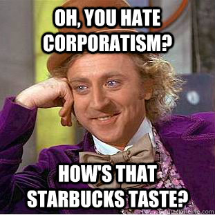 Oh, you hate corporatism? how's that starbucks taste?  Condescending Wonka