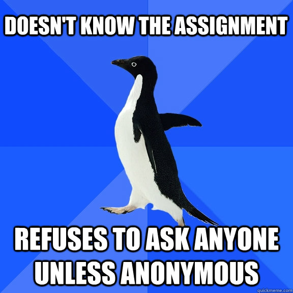 Doesn't know the assignment Refuses to ask anyone unless anonymous    Socially Awkward Penguin