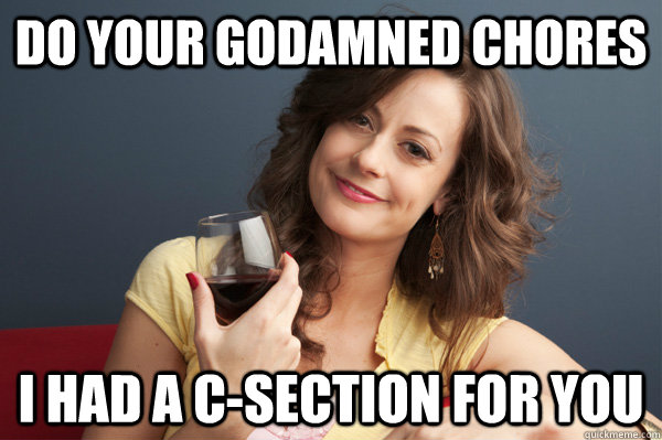 Do your godamned chores I had a C-section for you - Do your godamned chores I had a C-section for you  Forever Resentful Mother