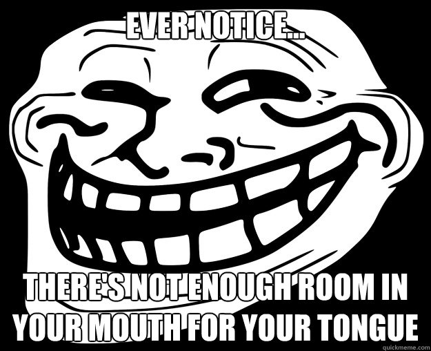EVER NOTICE... THERE'S NOT ENOUGH ROOM IN YOUR MOUTH FOR YOUR TONGUE  Trollface