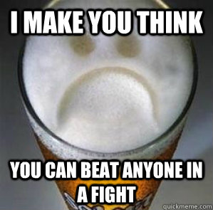i make you think you can beat anyone in a fight  Confession Beer