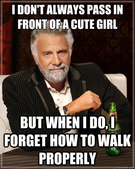 i don't always pass in front of a cute girl But when i do, i forget how to walk properly  The Most Interesting Man In The World