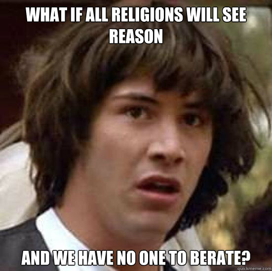 What if all religions will see reason And we have no one to berate?  