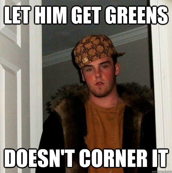 Let him get greens doesn't corner it  Scumbag Steve