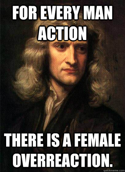 For every man action there is a female overreaction. - For every man action there is a female overreaction.  Sir Isaac Newton