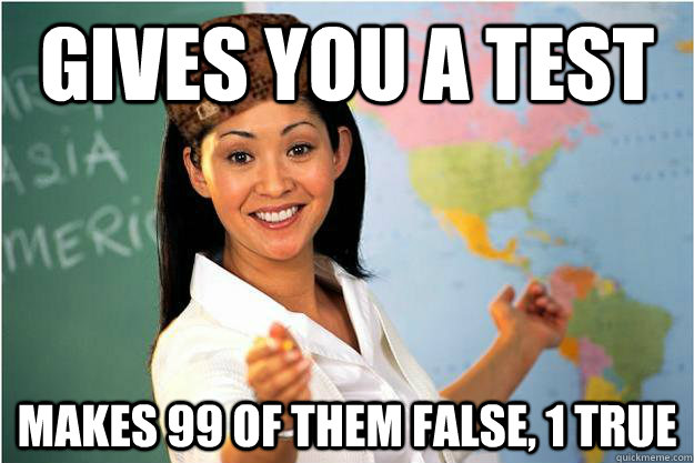 Gives you a test makes 99 of them false, 1 true  Scumbag Teacher