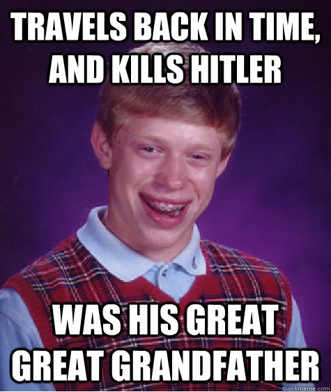 Travels back in time, and kills hitler Was his great great grandfather  Bad Luck Brian