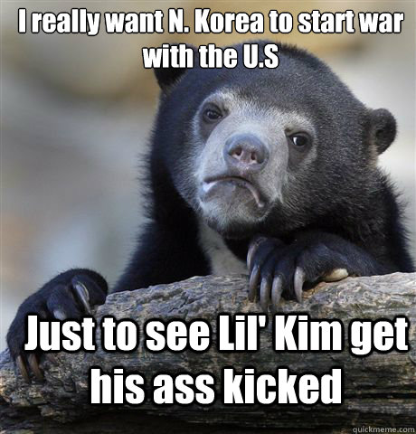 I really want N. Korea to start war with the U.S Just to see Lil' Kim get his ass kicked - I really want N. Korea to start war with the U.S Just to see Lil' Kim get his ass kicked  Confession Bear