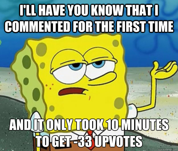 I'll have you know that I commented for the first time And it only took 10 minutes to get -33 upvotes - I'll have you know that I commented for the first time And it only took 10 minutes to get -33 upvotes  Tough Spongebob