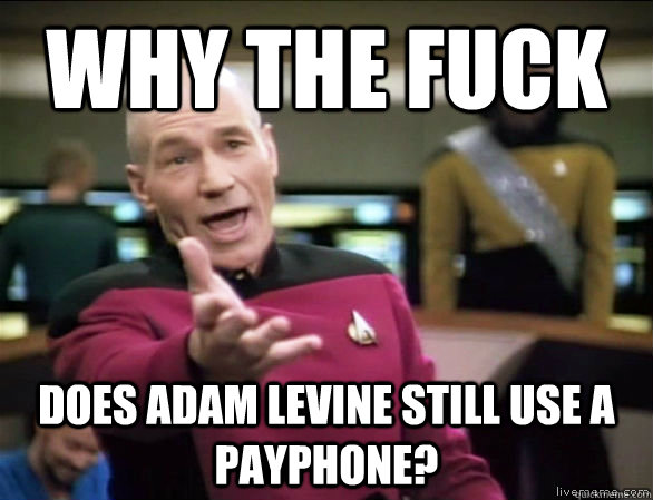 why the fuck does adam levine still use a payphone?  Annoyed Picard HD