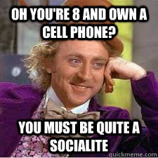 Oh you're 8 and own a cell phone? You must be quite a socialite  WILLY WONKA SARCASM