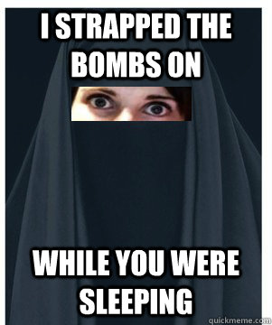 I strapped the bombs on   while you were sleeping - I strapped the bombs on   while you were sleeping  Overly Attached Muslim Girlfriend