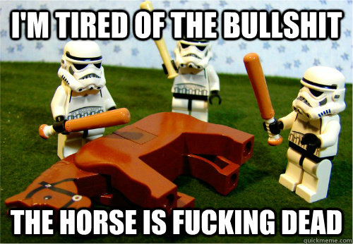 I'm tired of the bullshit THE HORSE IS FUCKING DEAD  Beating dead horse