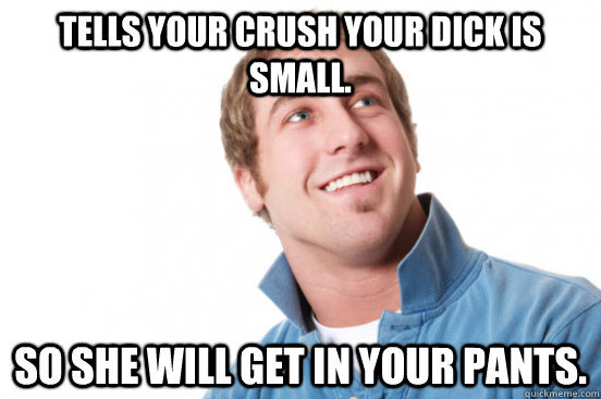 tells your crush your dick is small.  so she will get in your pants.   