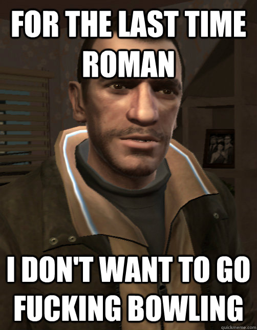 for the last time roman i don't want to go fucking bowling  - for the last time roman i don't want to go fucking bowling   Niko Bellic